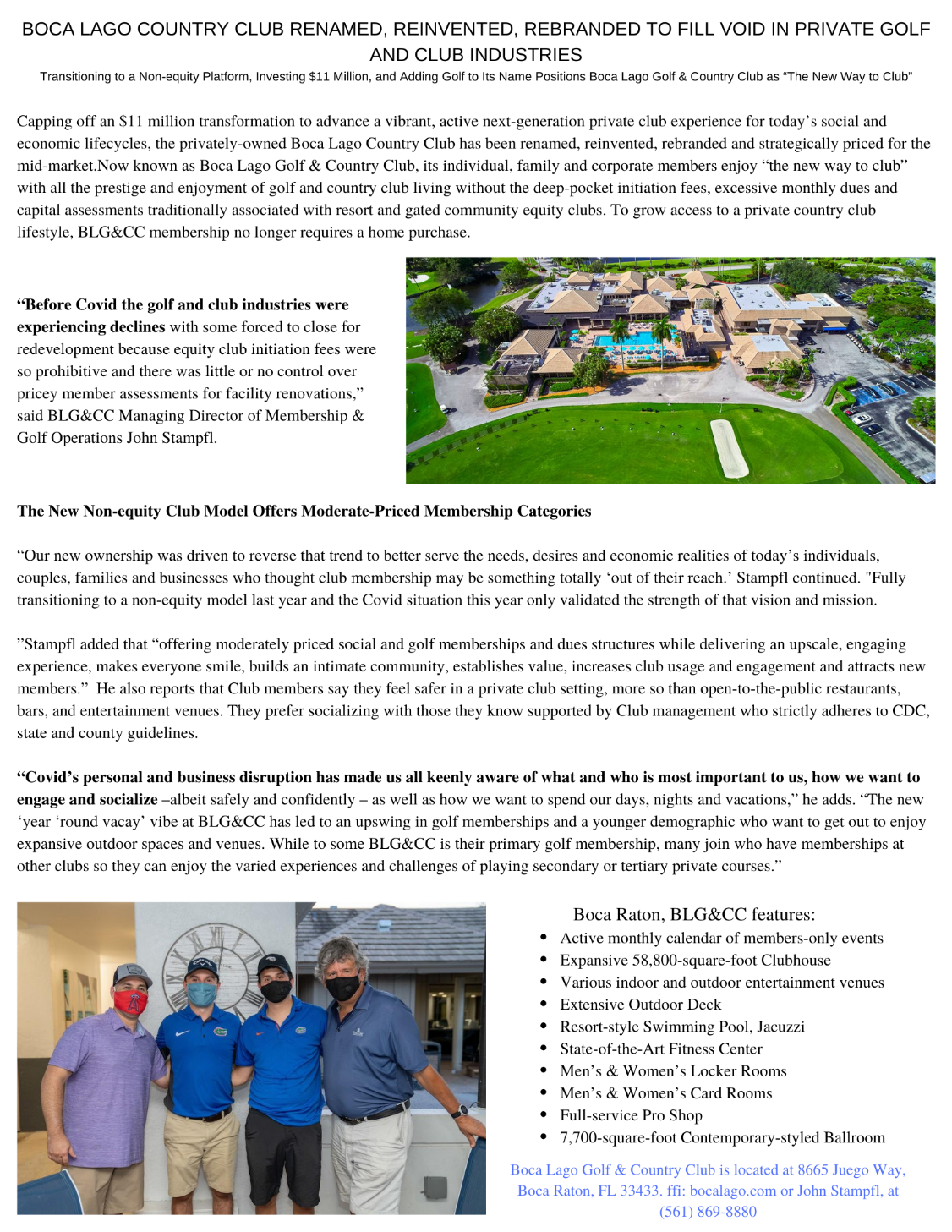 Boca Lago Country ClubRenames Dropping off an $11 million transformation to advance a vibrant, active next-generation private club experience for today’s social and economic lifecycles, the privately-owned Boca Lago Country Club has been renamed, reinvented, rebranded and strategically priced for the mid-market.﻿Now known as Boca Lago Golf & Country Club, its individual, family and corporate members enjoy “the new way to club” with all the prestige and enjoyment of golf and country club living without the deep-pocket initiation fees, excessive monthly dues and capital assessments traditionally associated with resort and gated community equity clubs. To grow access to a private country club lifestyle, BLG&CC membership no longer requires a home purchase.